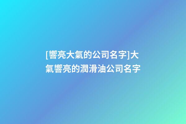 [響亮大氣的公司名字]大氣響亮的潤滑油公司名字-第1張-公司起名-玄機(jī)派